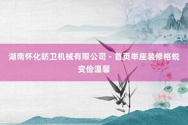 湖南怀化昉卫机械有限公司 - 首页举座装修格蜕变俭温馨
