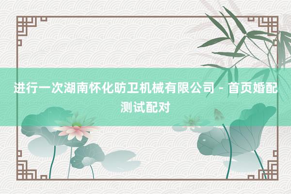 进行一次湖南怀化昉卫机械有限公司 - 首页婚配测试配对
