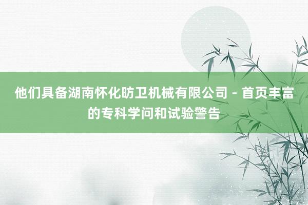 他们具备湖南怀化昉卫机械有限公司 - 首页丰富的专科学问和试验警告