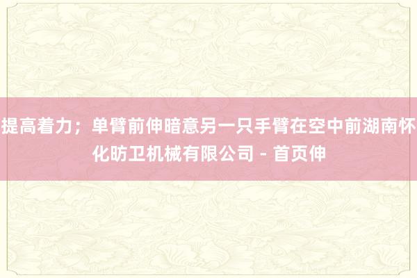 提高着力;单臂前伸暗意另一只手臂在空中前湖南怀化昉卫机械有限公司 - 首页伸
